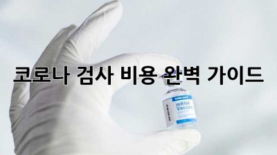 코로나 검사 비용: 완벽 가이드